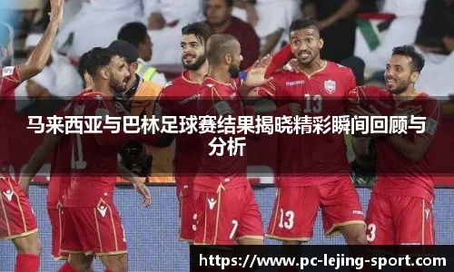 马来西亚与巴林足球赛结果揭晓精彩瞬间回顾与分析