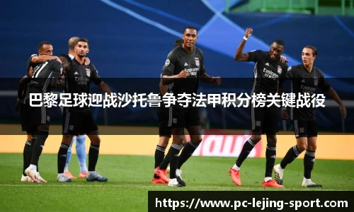 巴黎足球迎战沙托鲁争夺法甲积分榜关键战役