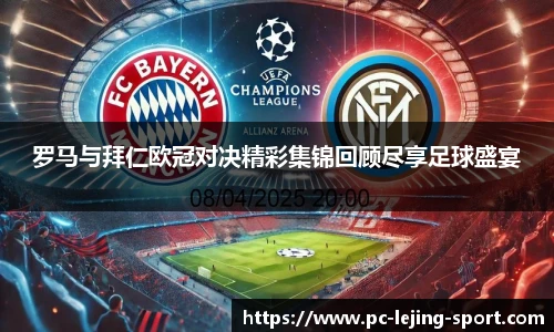 罗马与拜仁欧冠对决精彩集锦回顾尽享足球盛宴