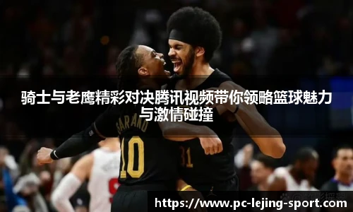 骑士与老鹰精彩对决腾讯视频带你领略篮球魅力与激情碰撞