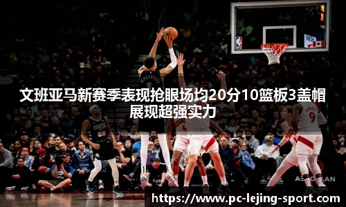 文班亚马新赛季表现抢眼场均20分10篮板3盖帽展现超强实力