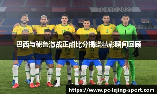 巴西与秘鲁激战正酣比分揭晓精彩瞬间回顾