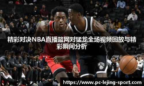 精彩对决NBA直播篮网对猛龙全场视频回放与精彩瞬间分析