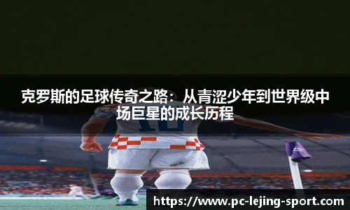 克罗斯的足球传奇之路：从青涩少年到世界级中场巨星的成长历程