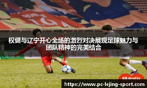 权健与辽宁开心全场的激烈对决展现足球魅力与团队精神的完美结合