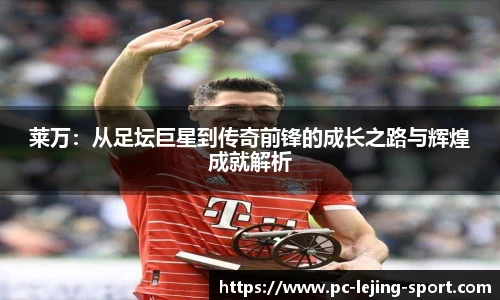 莱万:从足坛巨星到传奇前锋的成长之路与辉煌成就解析