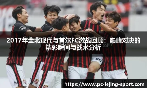 2017年全北现代与首尔FC激战回顾:巅峰对决的精彩瞬间与战术分析
